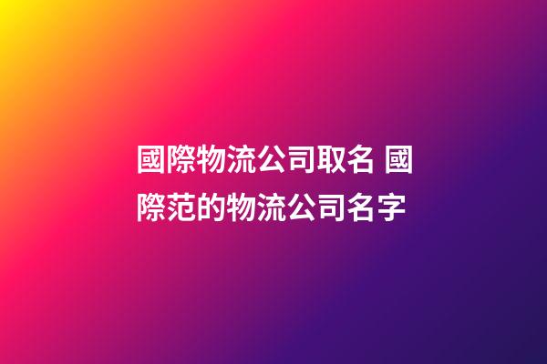 國際物流公司取名 國際范的物流公司名字-第1張-公司起名-玄機派